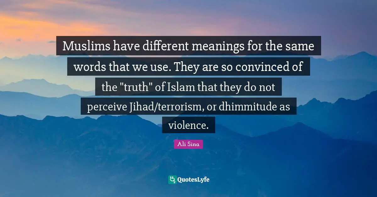 Jihad Quotes: "Muslims have different meanings for the same words that we use. They are so convinced of the "truth" of Islam that they do not perceive Jihad/terrorism, or dhimmitude as violence."