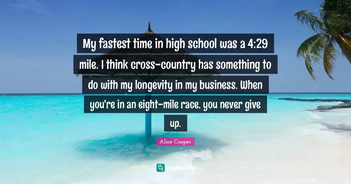 Alice Cooper Quotes: "My fastest time in high school was a 4:29 mile. I think cross-country has something to do with my longevity in my business. When you're in an eight-mile race, you never give up."