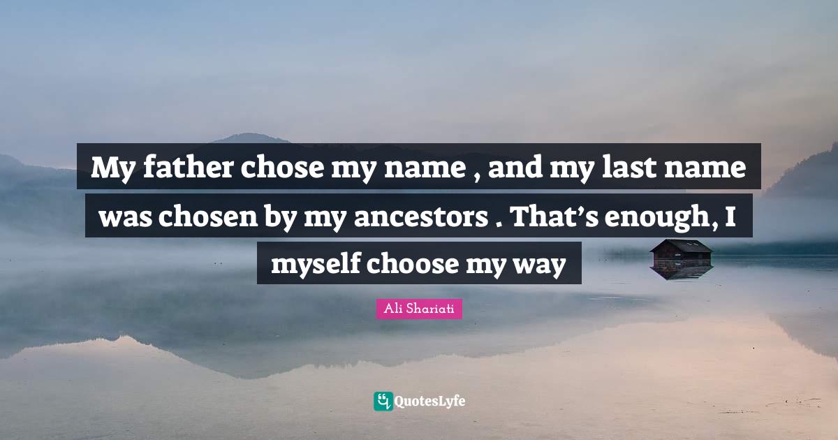 Father Quotes: "My father chose my name , and my last name was chosen by my ancestors . That’s enough, I myself choose my way"