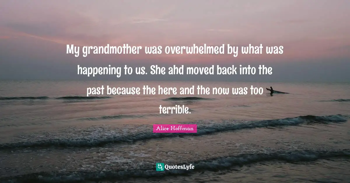 My grandmother was overwhelmed by what was happening to us. She ahd moved back into the past because the here and the now was too terrible.