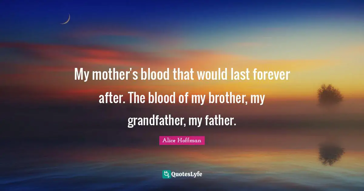 My mother's blood that would last forever after. The blood of my brother, my grandfather, my father.