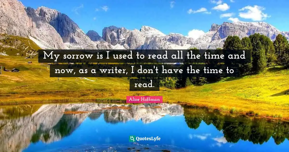My sorrow is I used to read all the time and now, as a writer, I don't have the time to read.