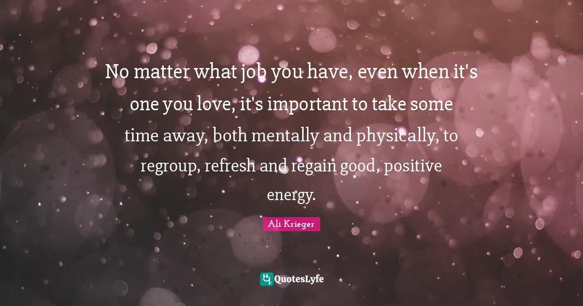No matter what job you have, even when it's one you love, it's important to take some time away, both mentally and physically, to regroup, refresh and regain good, positive energy.