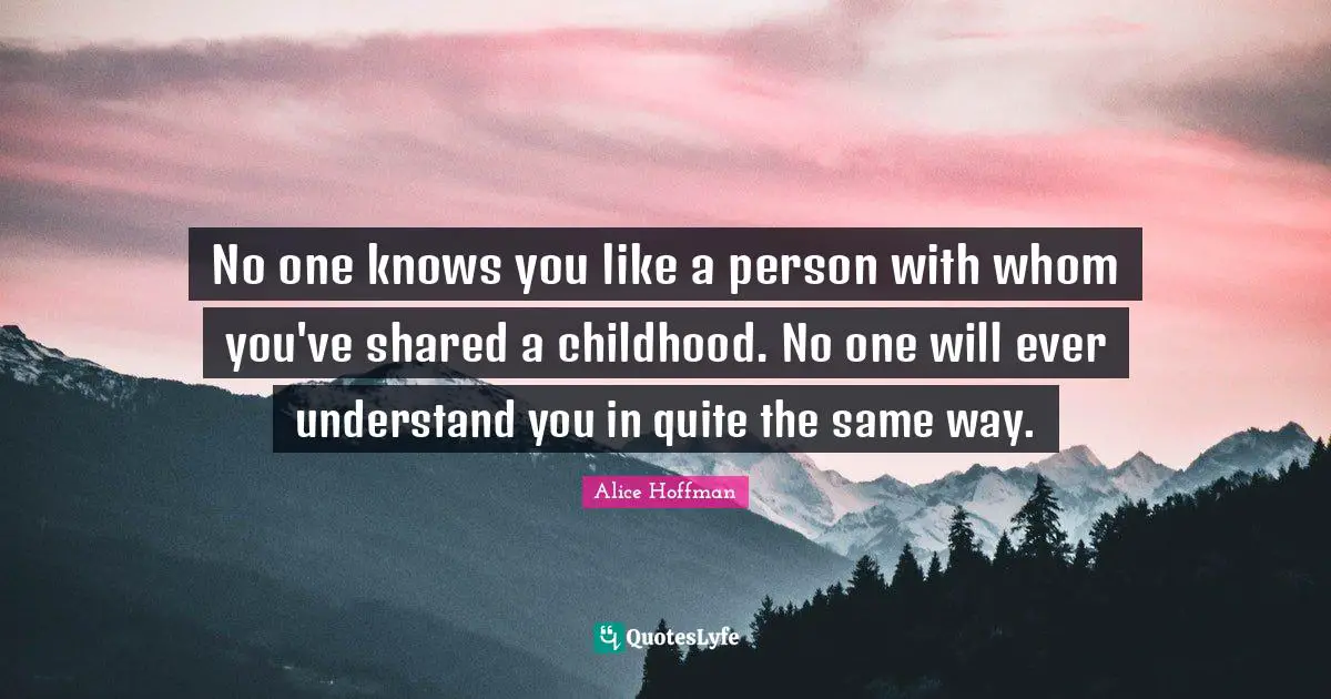 No one knows you like a person with whom you've shared a childhood. No one will ever understand you in quite the same way.