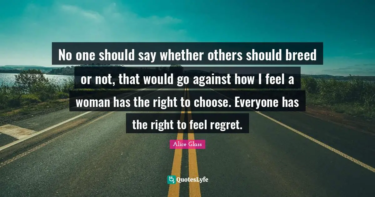 No one should say whether others should breed or not, that would go against how I feel a woman has the right to choose. Everyone has the right to feel regret.