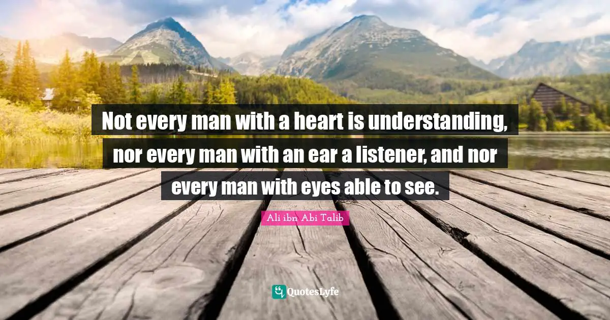 Ali ibn Abi Talib Quotes: Not every man with a heart is understanding, nor every man with an ear a listener, and nor every man with eyes able to see.