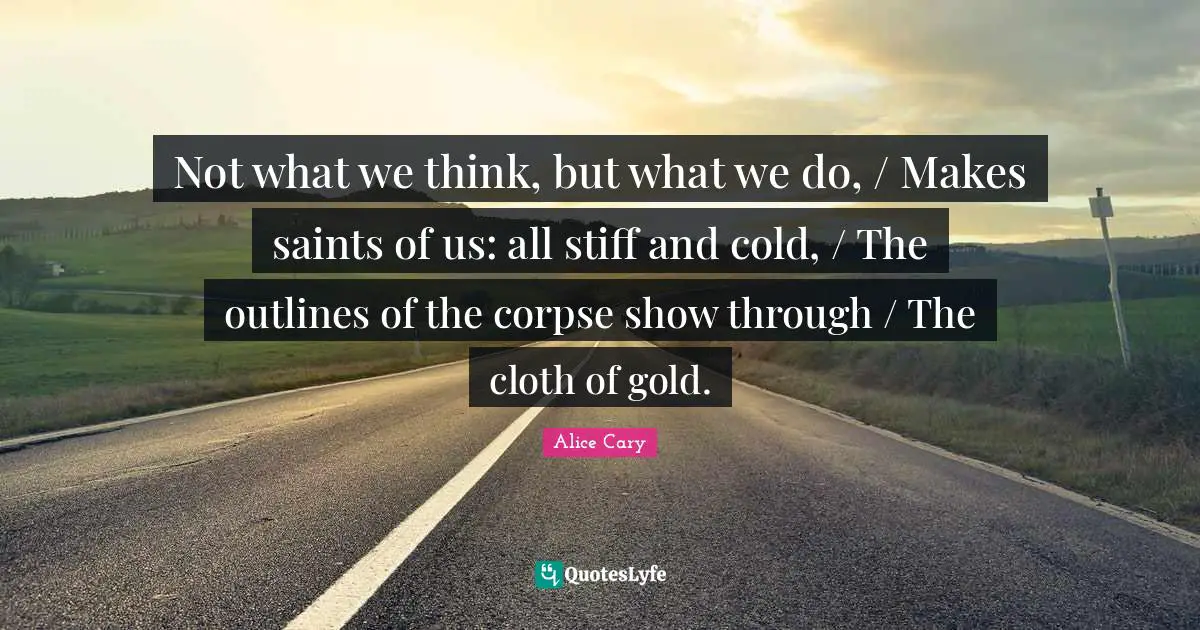 Outlines Quotes: "Not what we think, but what we do, / Makes saints of us: all stiff and cold, / The outlines of the corpse show through / The cloth of gold."