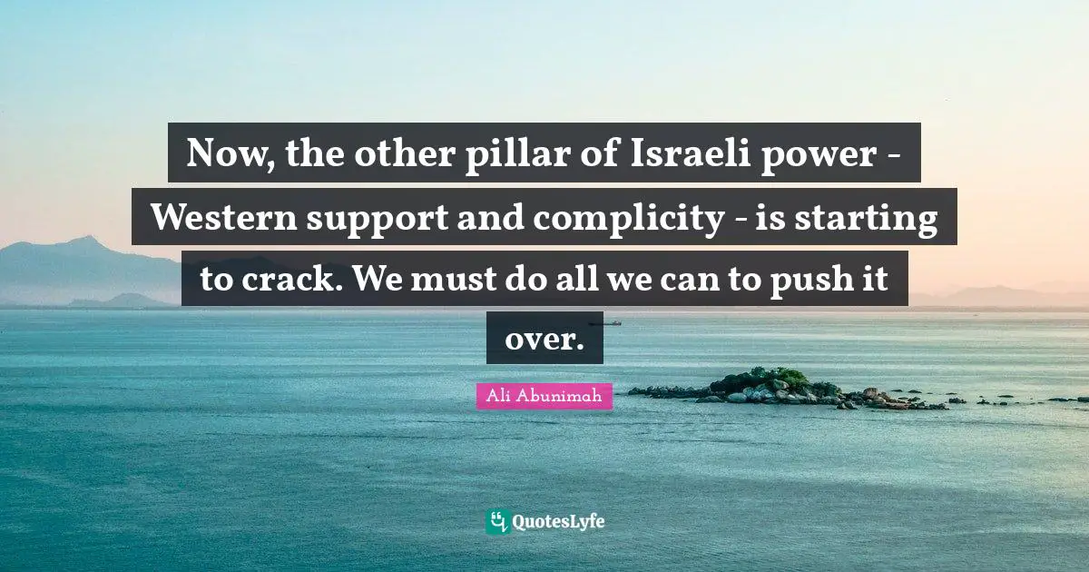 Israeli Quotes: "Now, the other pillar of Israeli power - Western support and complicity - is starting to crack. We must do all we can to push it over."