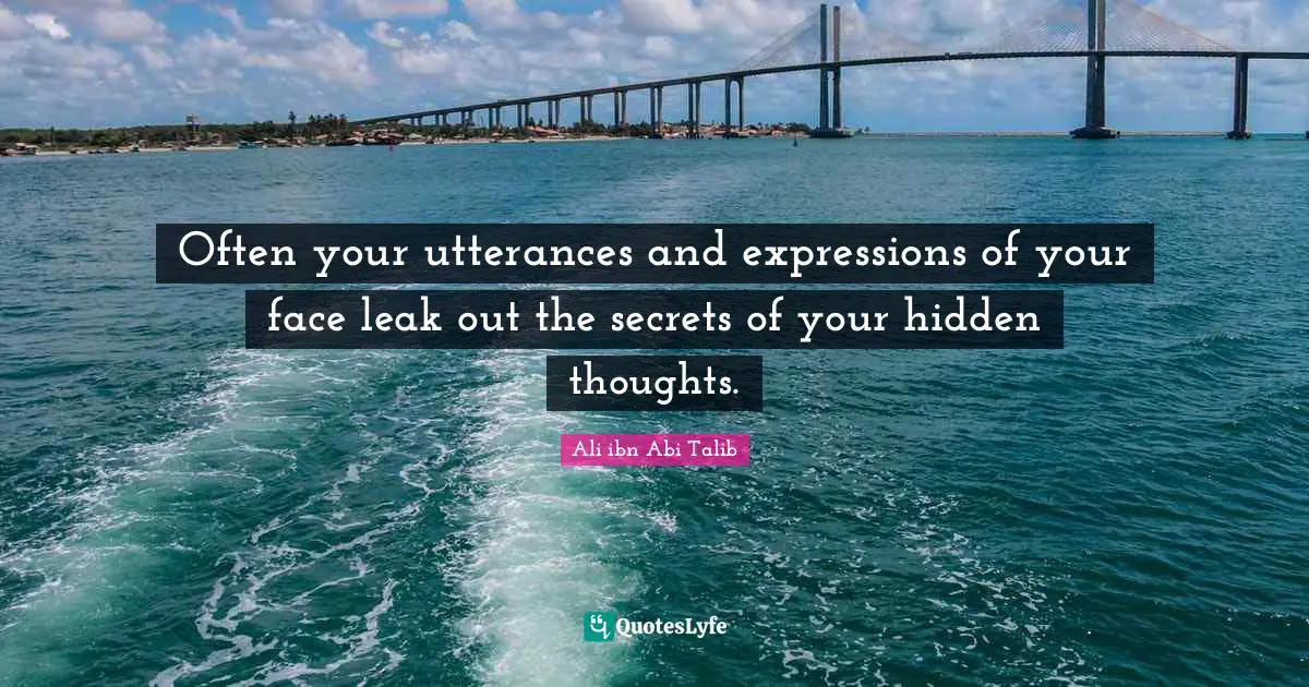 Often your utterances and expressions of your face leak out the secrets of your hidden thoughts.