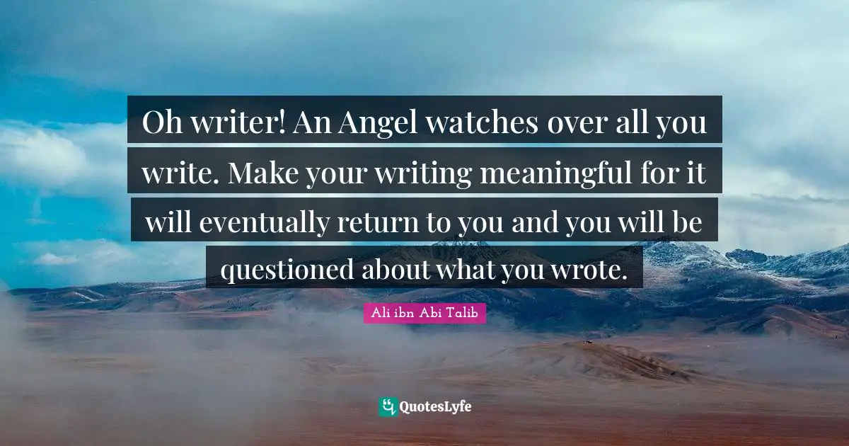 Oh writer! An Angel watches over all you write. Make your writing meaningful for it will eventually return to you and you will be questioned about what you wrote.