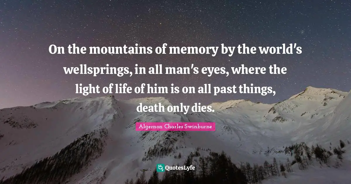 On the mountains of memory by the world's wellsprings, in all man's eyes, where the light of life of him is on all past things, death only dies.
