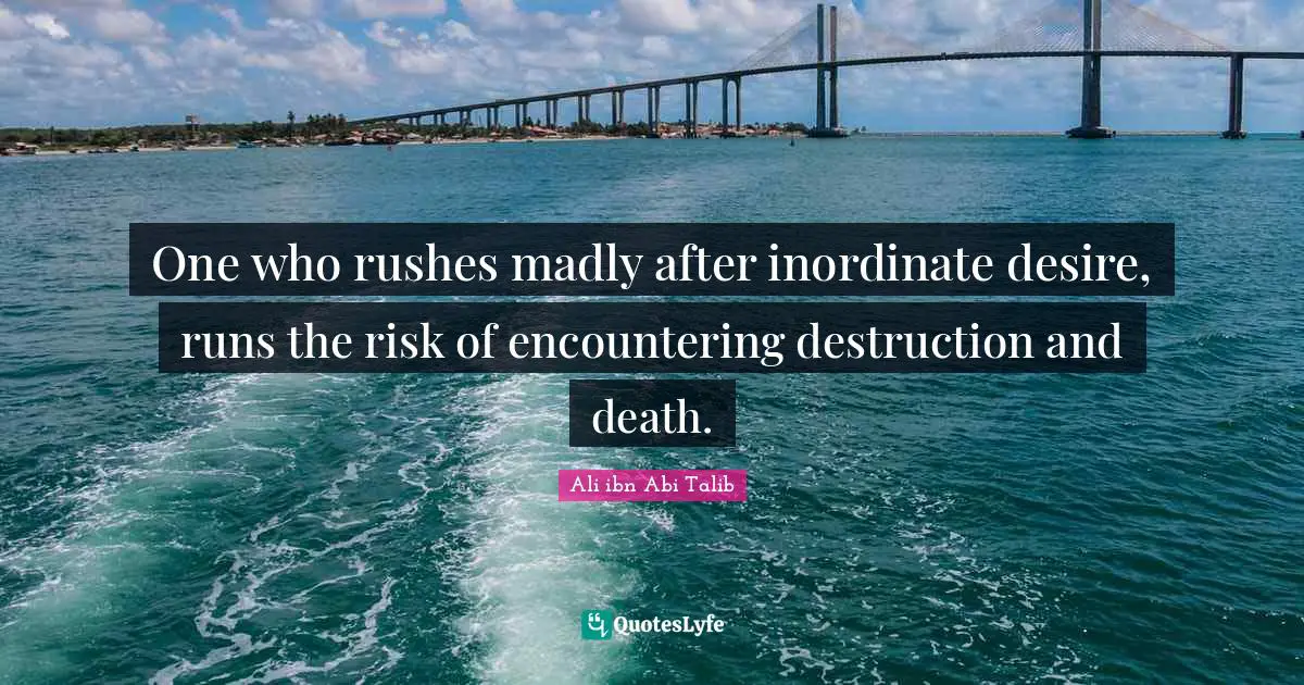 One who rushes madly after inordinate desire, runs the risk of encountering destruction and death.