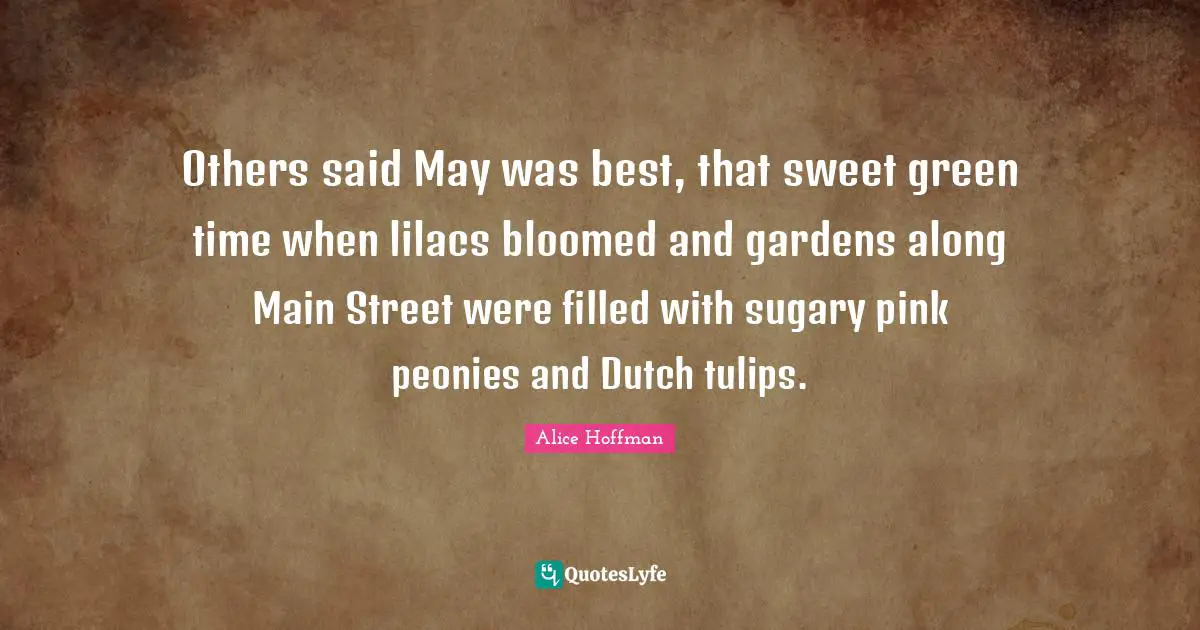 Street Quotes: "Others said May was best, that sweet green time when lilacs bloomed and gardens along Main Street were filled with sugary pink peonies and Dutch tulips."