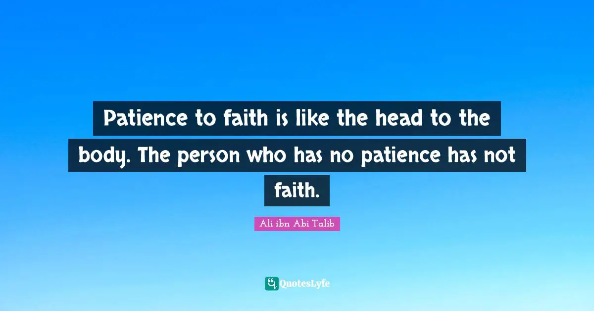 Patience to faith is like the head to the body. The person who has no patience has not faith.