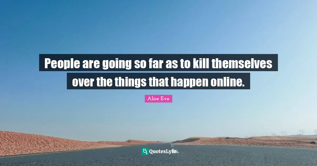 People are going so far as to kill themselves over the things that happen online.