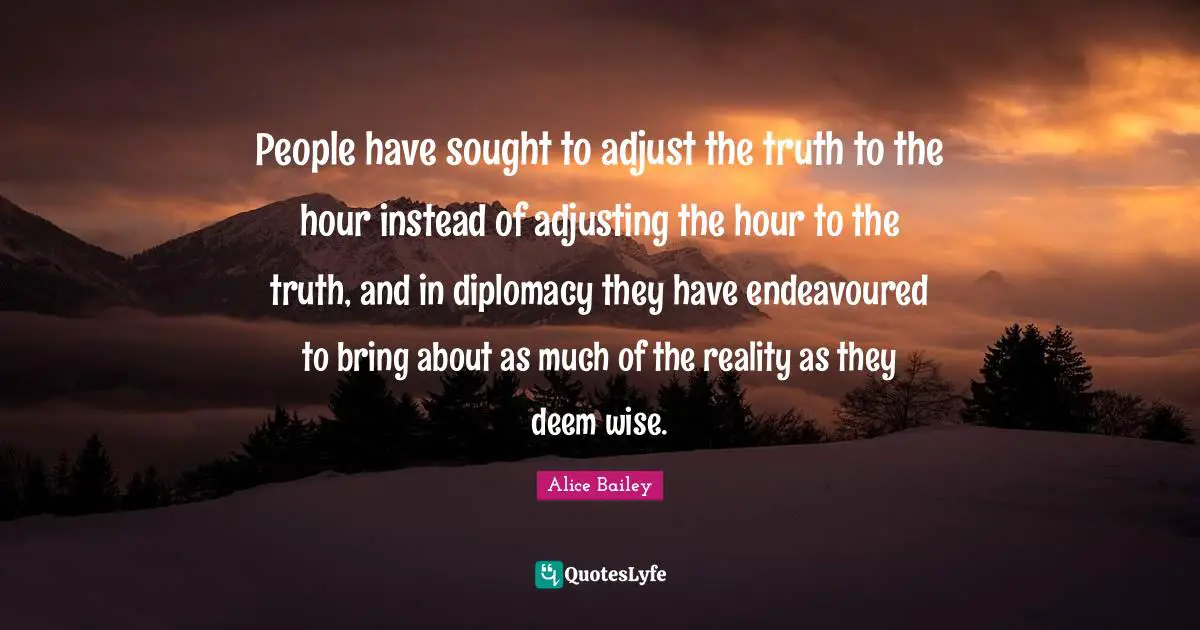 Adjusting Quotes: "People have sought to adjust the truth to the hour instead of adjusting the hour to the truth, and in diplomacy they have endeavoured to bring about as much of the reality as they deem wise."