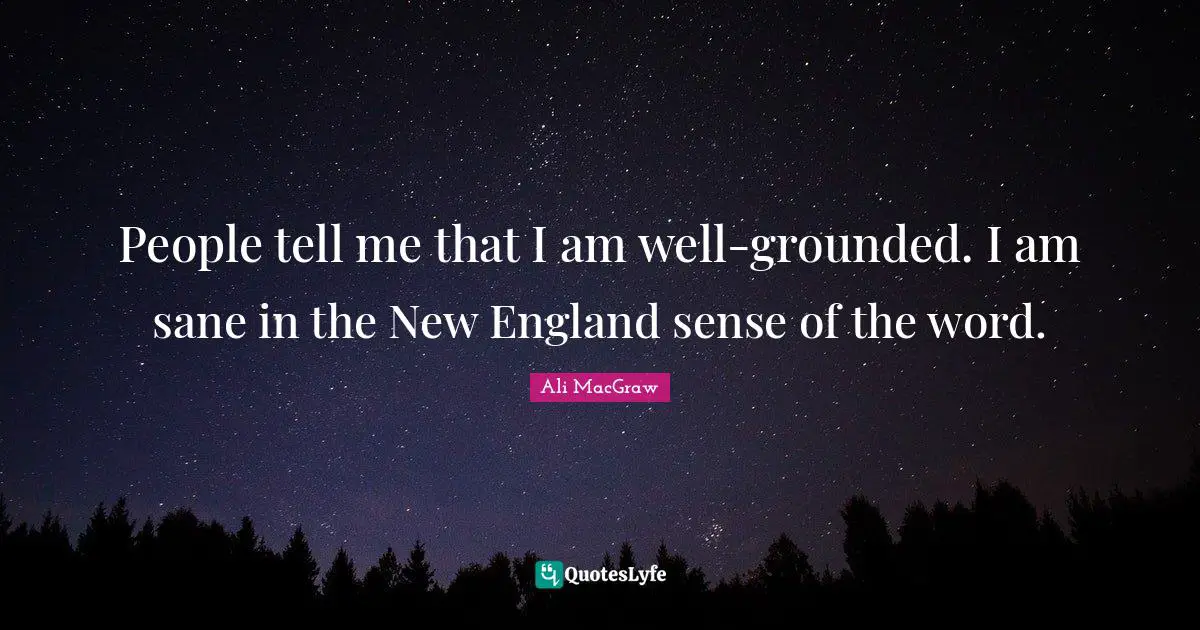 People tell me that I am well-grounded. I am sane in the New England sense of the word.