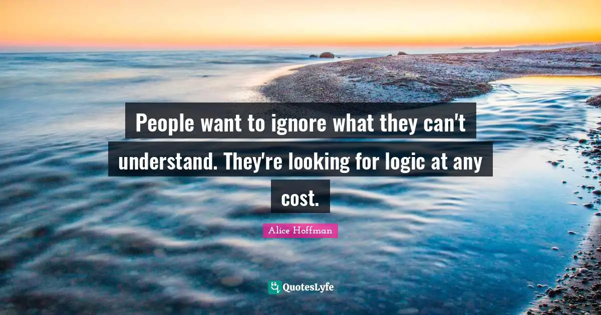 People want to ignore what they can't understand. They're looking for logic at any cost.
