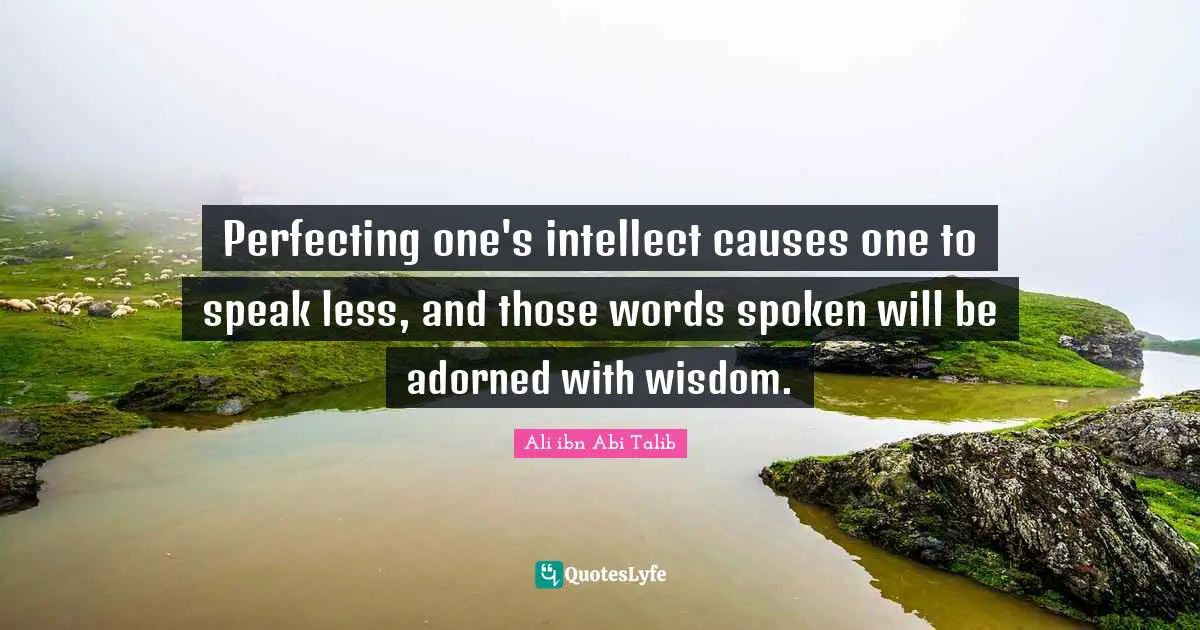 Less Quotes: "Perfecting one's intellect causes one to speak less, and those words spoken will be adorned with wisdom."