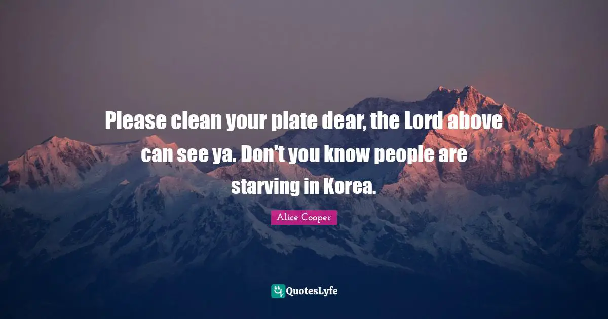 Please clean your plate dear, the Lord above can see ya. Don't you know people are starving in Korea.