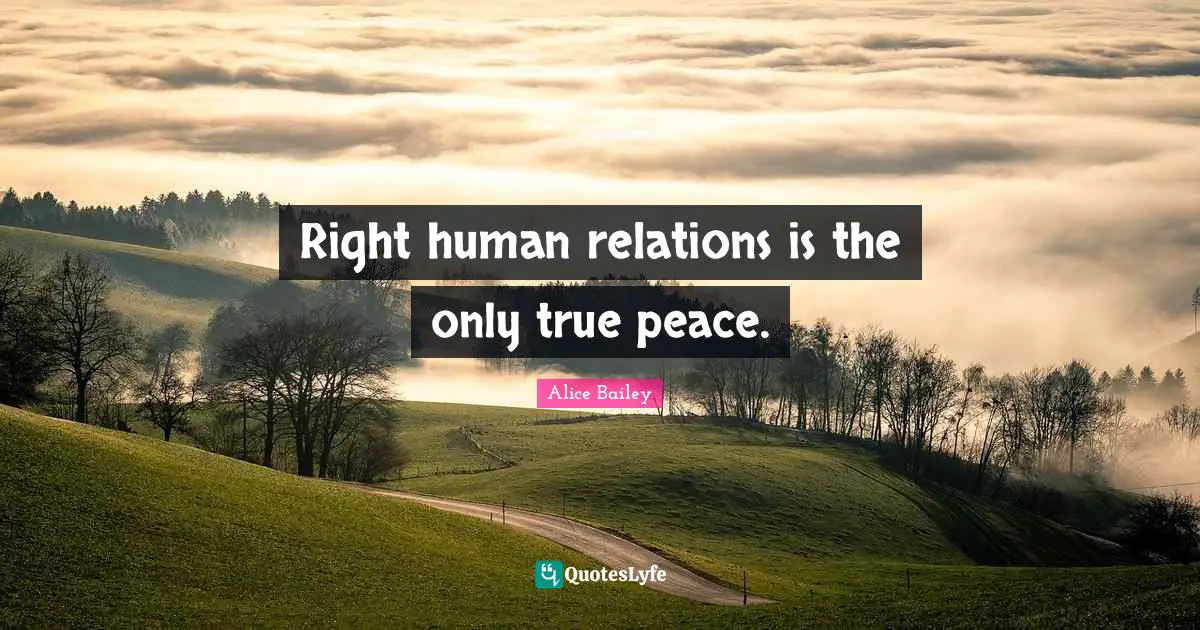 Right human relations is the only true peace.