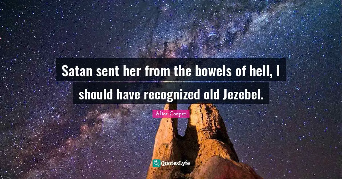 Satan sent her from the bowels of hell, I should have recognized old Jezebel.