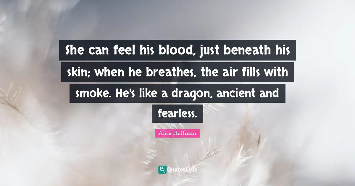 She can feel his blood, just beneath his skin; when he breathes, the air fills with smoke. He's like a dragon, ancient and fearless.