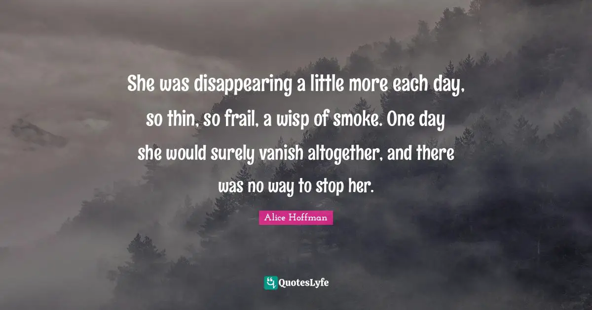 She was disappearing a little more each day, so thin, so frail, a wisp of smoke. One day she would surely vanish altogether, and there was no way to stop her.