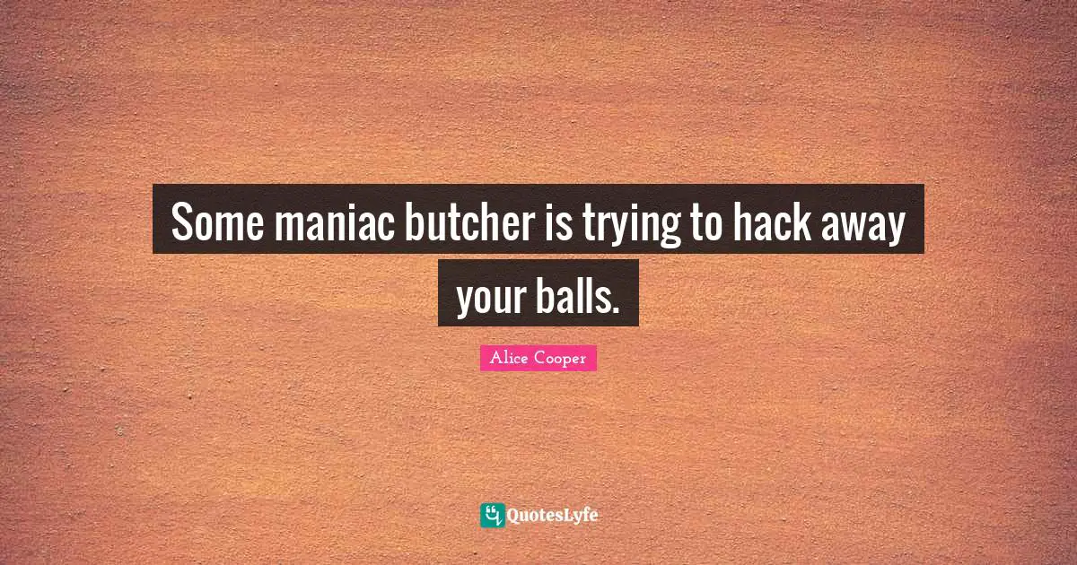 Alice Cooper Quotes: "Some maniac butcher is trying to hack away your balls."