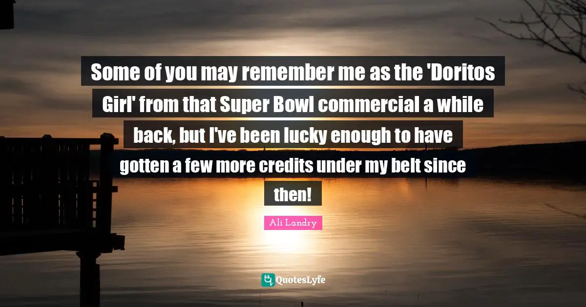 Some of you may remember me as the 'Doritos Girl' from that Super Bowl commercial a while back, but I've been lucky enough to have gotten a few more credits under my belt since then!
