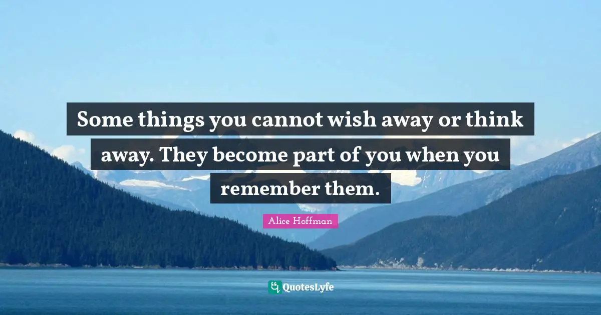 Some things you cannot wish away or think away. They become part of you when you remember them.