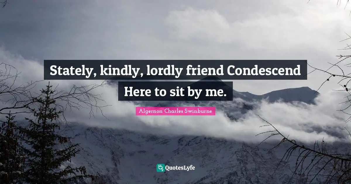 A. C. Swinburne Quotes: "Stately, kindly, lordly friend Condescend Here to sit by me."