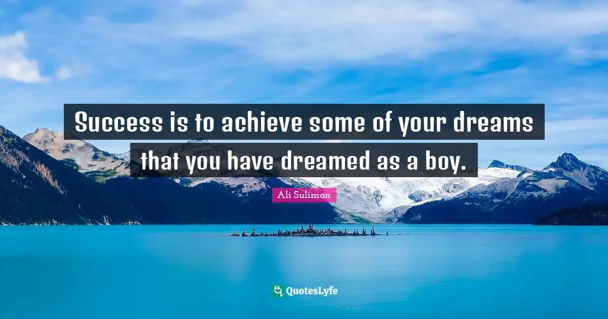 Success is to achieve some of your dreams that you have dreamed as a boy.
