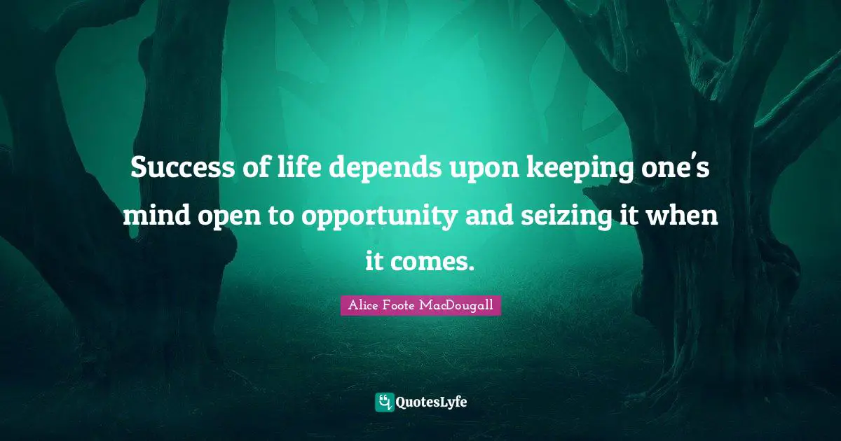 Success of life depends upon keeping one's mind open to opportunity and seizing it when it comes.