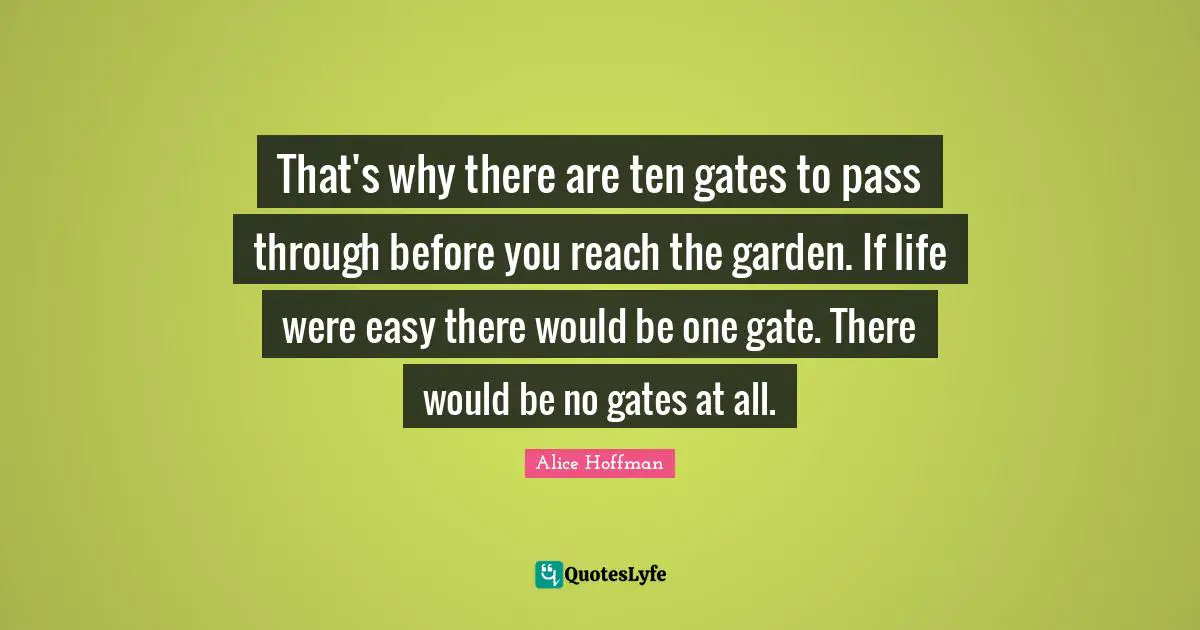 That's why there are ten gates to pass through before you reach the garden. If life were easy there would be one gate. There would be no gates at all.