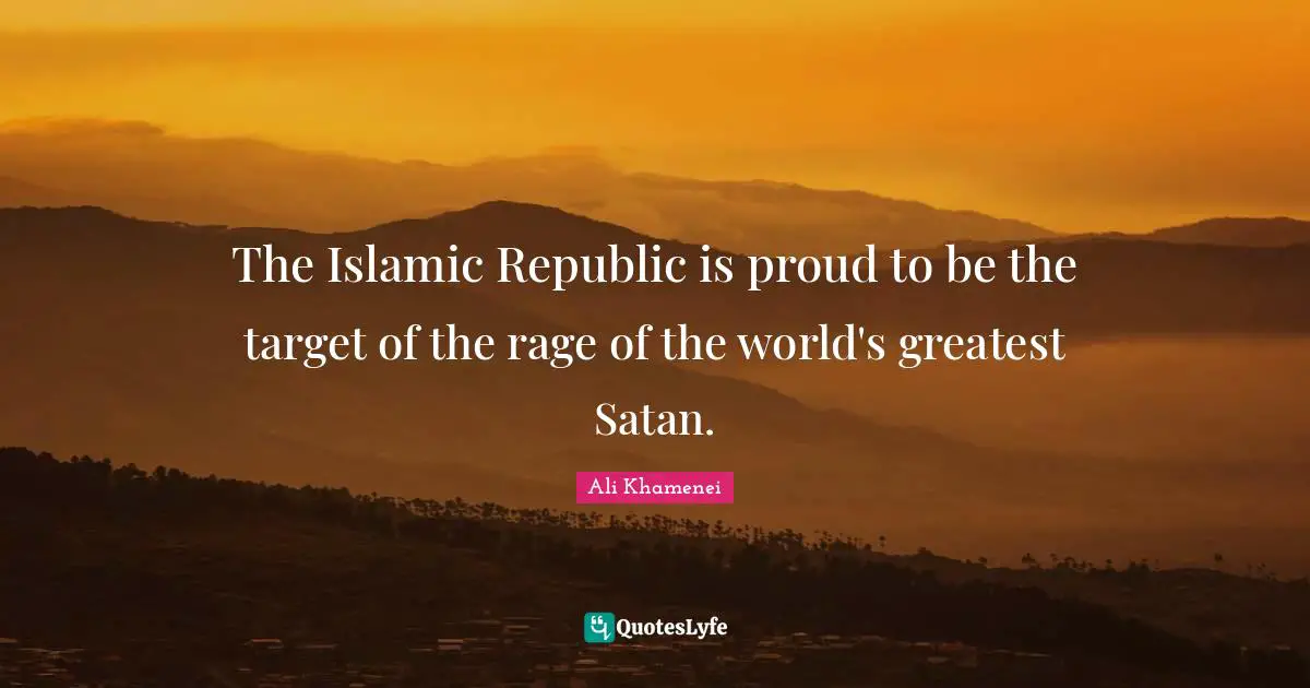 Republic Quotes: "The Islamic Republic is proud to be the target of the rage of the world's greatest Satan."