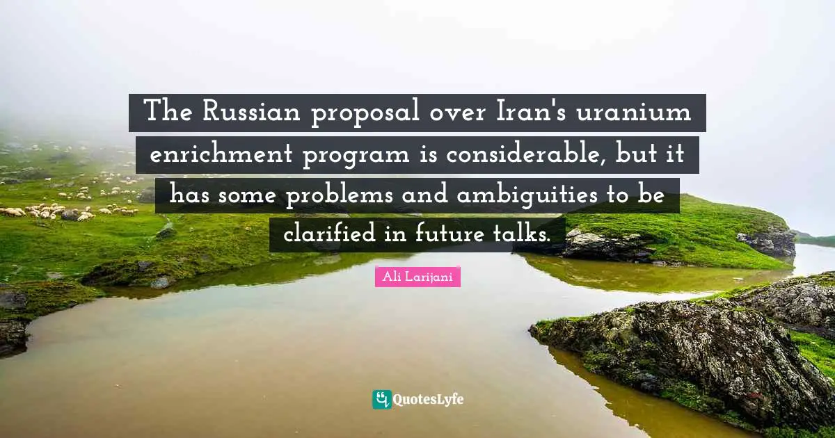 Enrichment Quotes: "The Russian proposal over Iran's uranium enrichment program is considerable, but it has some problems and ambiguities to be clarified in future talks."