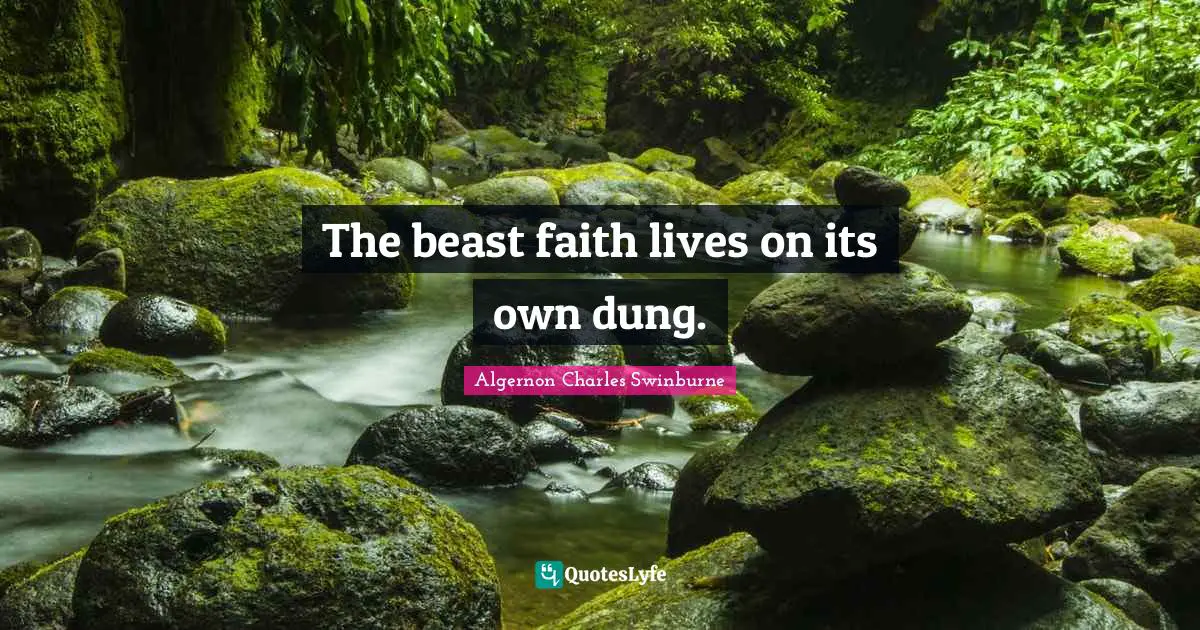 A. C. Swinburne Quotes: "The beast faith lives on its own dung."