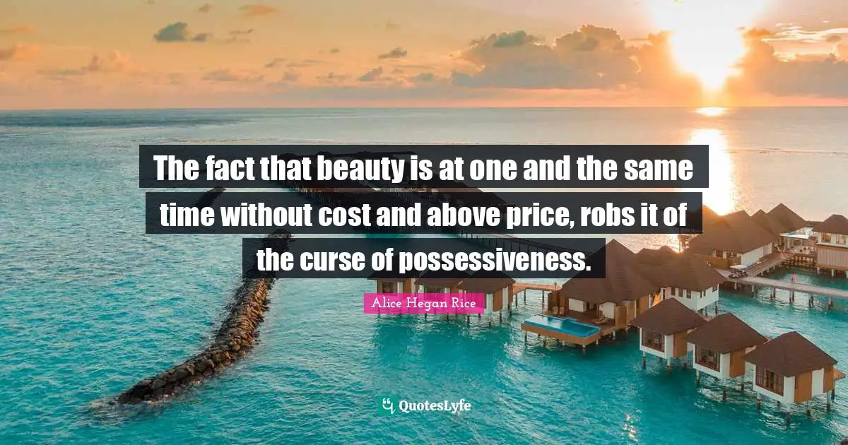 The fact that beauty is at one and the same time without cost and above price, robs it of the curse of possessiveness.