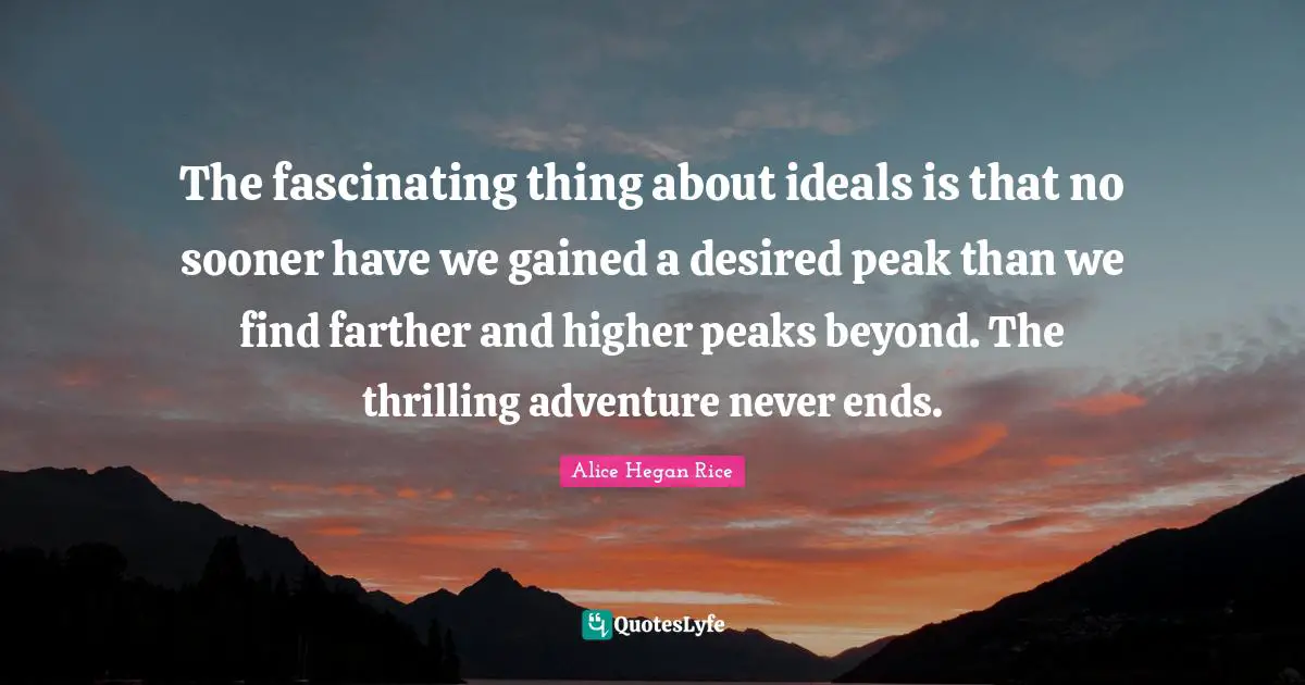 The fascinating thing about ideals is that no sooner have we gained a desired peak than we find farther and higher peaks beyond. The thrilling adventure never ends.
