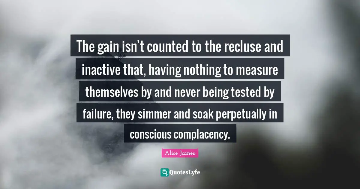 Alice James Quotes: "The gain isn't counted to the recluse and inactive that, having nothing to measure themselves by and never being tested by failure, they simmer and soak perpetually in conscious complacency."