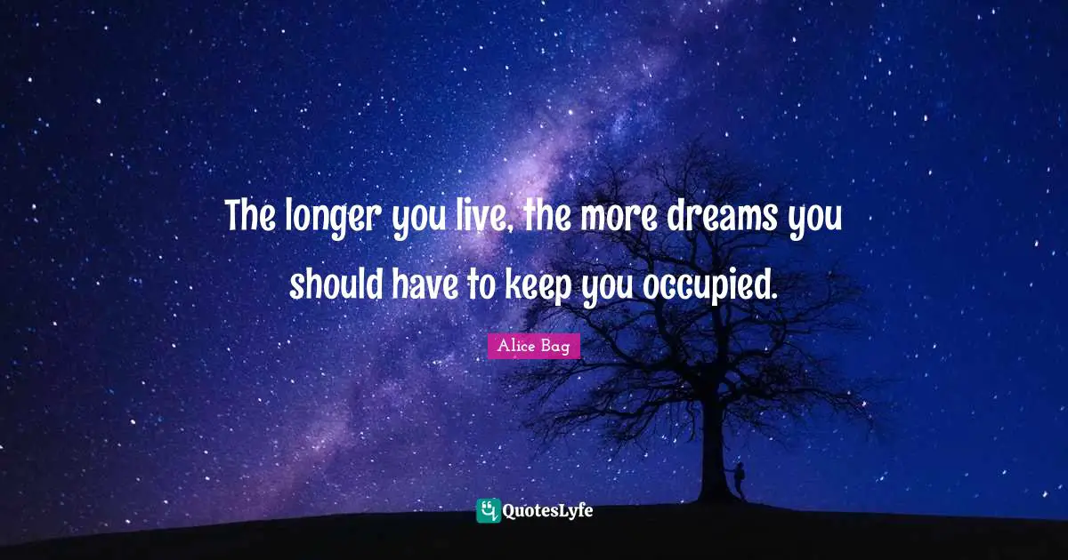 The longer you live, the more dreams you should have to keep you occupied.