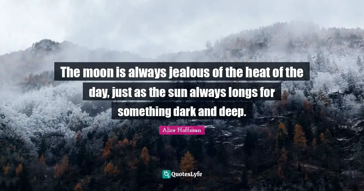 The moon is always jealous of the heat of the day, just as the sun always longs for something dark and deep.