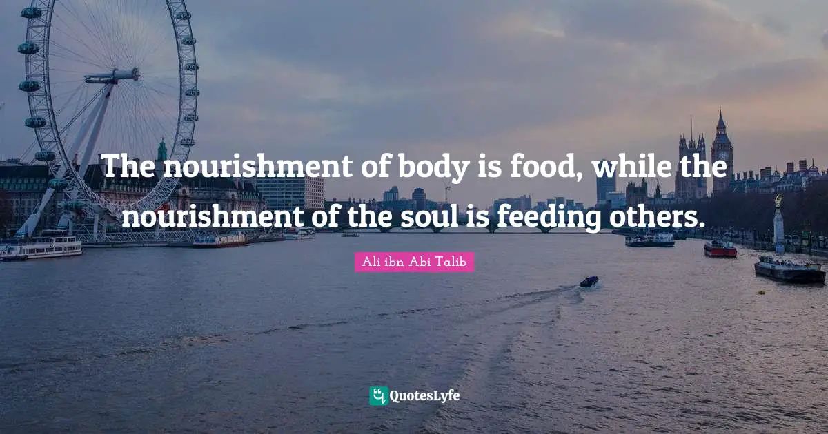 The nourishment of body is food, while the nourishment of the soul is feeding others.