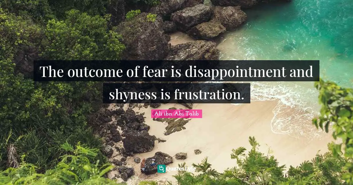 The outcome of fear is disappointment and shyness is frustration.