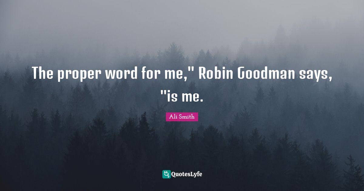 Ali Smith Quotes: "The proper word for me," Robin Goodman says, "is me."