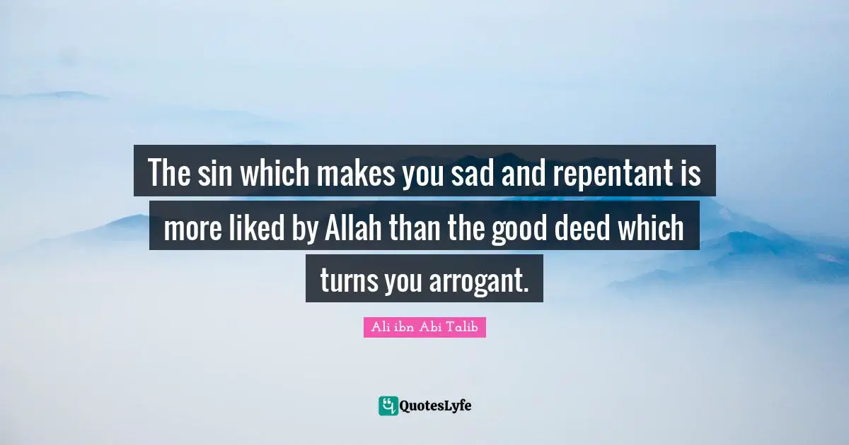 Ali ibn Abi Talib Quotes: The sin which makes you sad and repentant is more liked by Allah than the good deed which turns you arrogant.