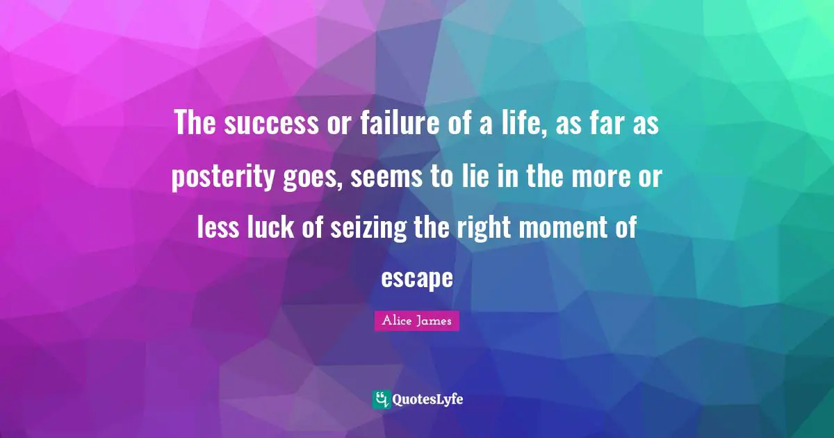Alice James Quotes: "The success or failure of a life, as far as posterity goes, seems to lie in the more or less luck of seizing the right moment of escape"