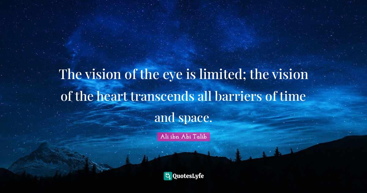 The vision of the eye is limited; the vision of the heart transcends all barriers of time and space.