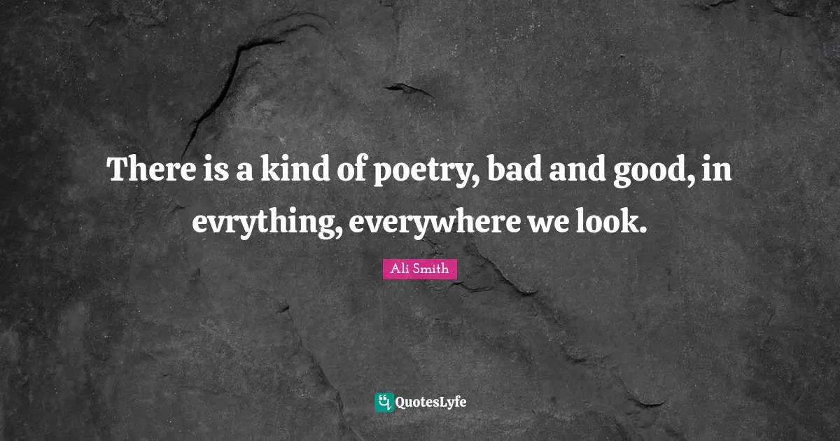 Ali Smith Quotes: "There is a kind of poetry, bad and good, in evrything, everywhere we look."